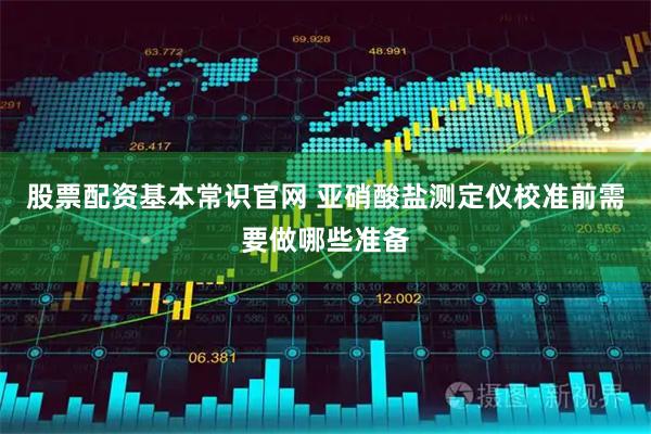股票配资基本常识官网 亚硝酸盐测定仪校准前需要做哪些准备
