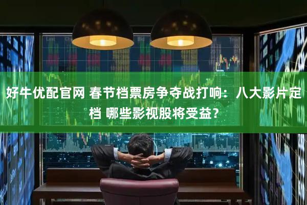 好牛优配官网 春节档票房争夺战打响：八大影片定档 哪些影视股将受益？