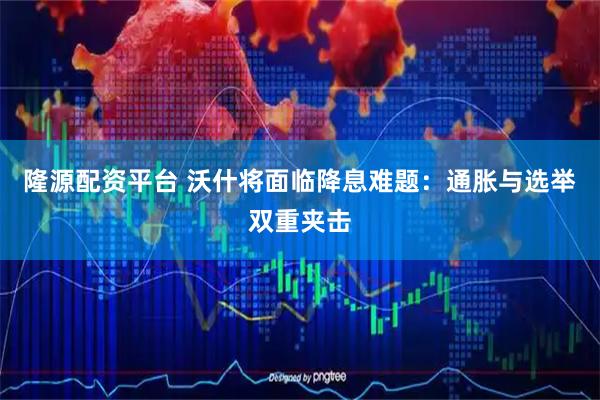 隆源配资平台 沃什将面临降息难题：通胀与选举双重夹击